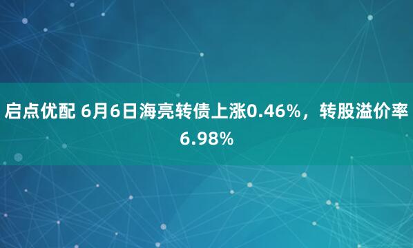 启点优配 6月6日海亮转债上涨0.46%，转股溢价率6.98%