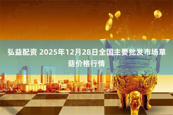 弘益配资 2025年12月28日全国主要批发市场草菇价格行情