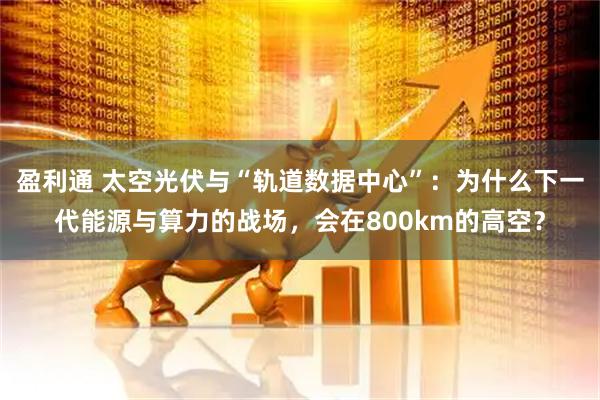 盈利通 太空光伏与“轨道数据中心”：为什么下一代能源与算力的战场，会在800km的高空？