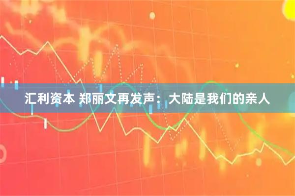 汇利资本 郑丽文再发声：大陆是我们的亲人