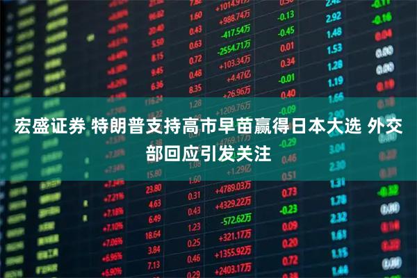 宏盛证券 特朗普支持高市早苗赢得日本大选 外交部回应引发关注