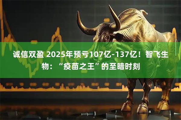 诚信双盈 2025年预亏107亿-137亿！智飞生物：“疫苗之王”的至暗时刻