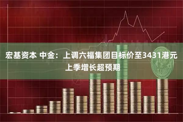 宏基资本 中金：上调六福集团目标价至3431港元 上季增长超预期