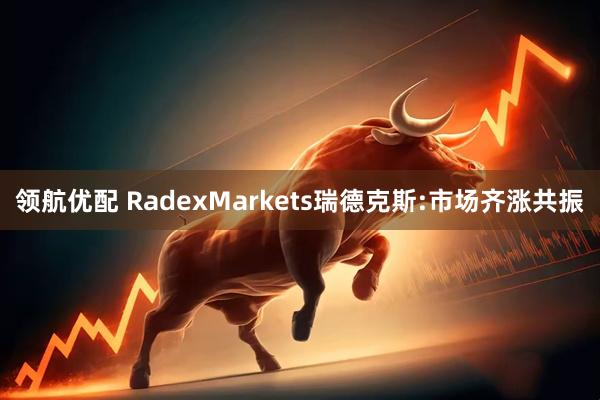 领航优配 RadexMarkets瑞德克斯:市场齐涨共振