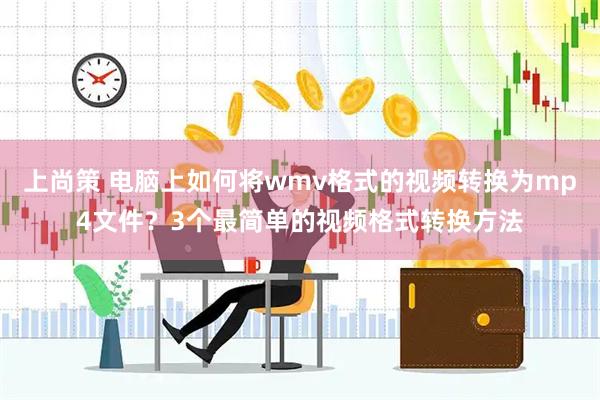 上尚策 电脑上如何将wmv格式的视频转换为mp4文件？3个最简单的视频格式转换方法