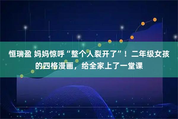 恒瑞盈 妈妈惊呼“整个人裂开了”！二年级女孩的四格漫画，给全家上了一堂课
