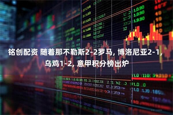 铭创配资 随着那不勒斯2-2罗马, 博洛尼亚2-1, 乌鸡1-2, 意甲积分榜出炉