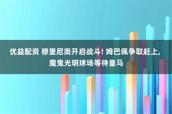 优益配资 穆里尼奥开启战斗! 姆巴佩争取赶上, 魔鬼光明球场等待皇马