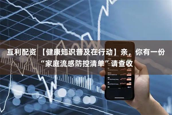 互利配资 【健康知识普及在行动】亲，你有一份“家庭流感防控清单”请查收