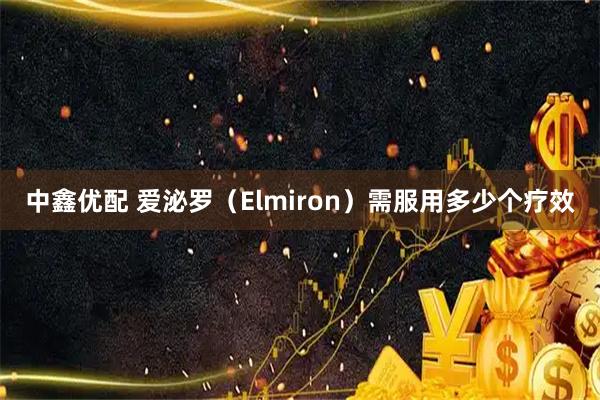 中鑫优配 爱泌罗（Elmiron）需服用多少个疗效