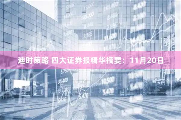 迪时策略 四大证券报精华摘要：11月20日