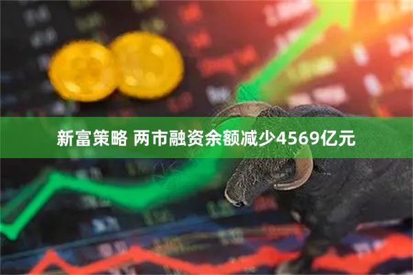 新富策略 两市融资余额减少4569亿元