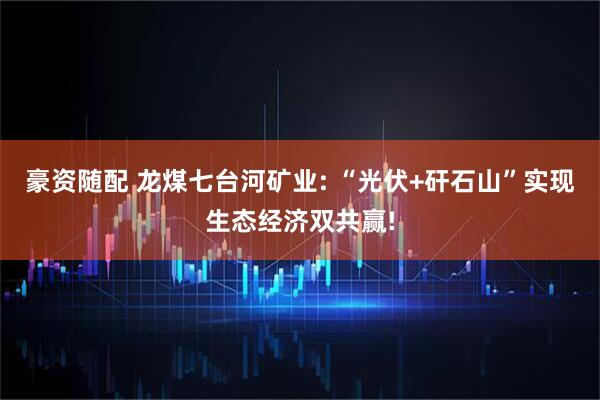 豪资随配 龙煤七台河矿业: “光伏+矸石山”实现生态经济双共赢!