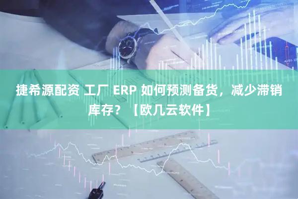 捷希源配资 工厂 ERP 如何预测备货，减少滞销库存？【欧几云软件】