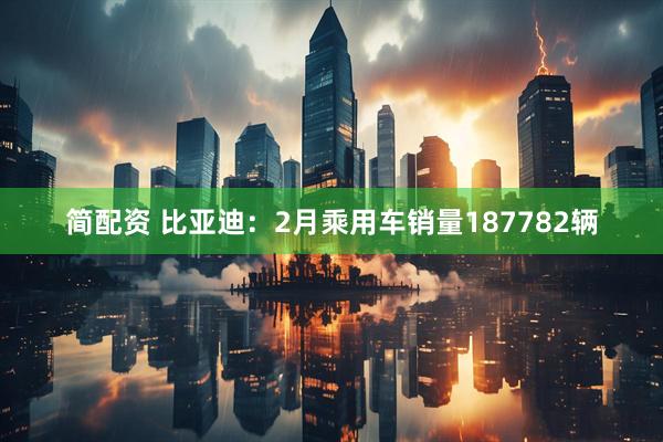 简配资 比亚迪：2月乘用车销量187782辆