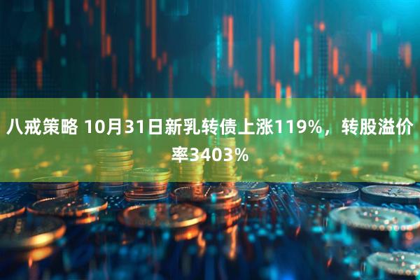 八戒策略 10月31日新乳转债上涨119%，转股溢价率3403%
