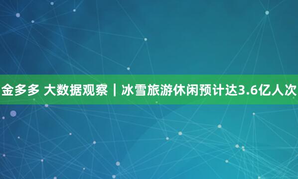 金多多 大数据观察｜冰雪旅游休闲预计达3.6亿人次