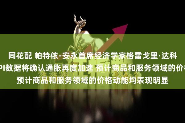同花配 帕特侬-安永首席经济学家格雷戈里·达科预测称 美国9月CPI数据将确认通胀再度加速 预计商品和服务领域的价格动能均表现明显