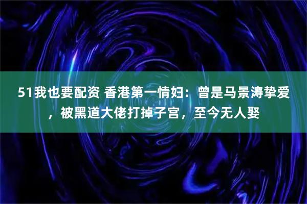 51我也要配资 香港第一情妇：曾是马景涛挚爱，被黑道大佬打掉子宫，至今无人娶