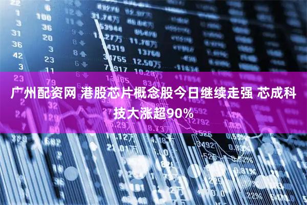 广州配资网 港股芯片概念股今日继续走强 芯成科技大涨超90%