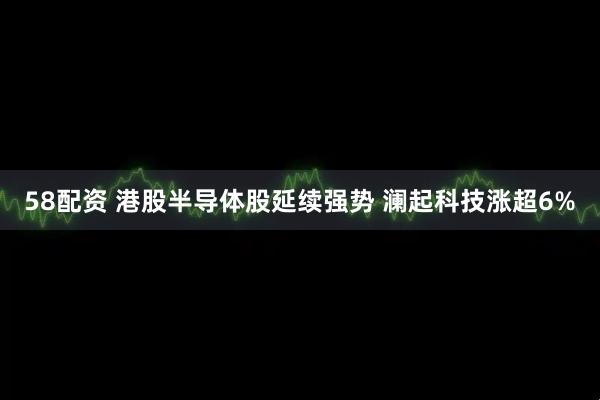 58配资 港股半导体股延续强势 澜起科技涨超6%
