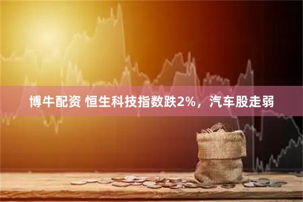 博牛配资 恒生科技指数跌2%，汽车股走弱